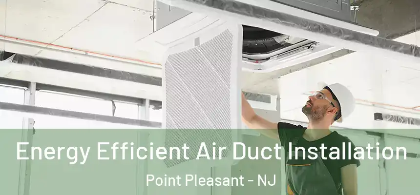  Energy Efficient Air Duct Installation Point Pleasant - NJ